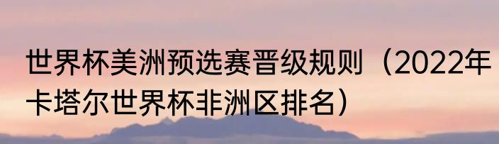 世界杯美洲预选赛晋级规则（2022年卡塔尔世界杯非洲区排名）