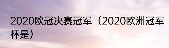 2020欧冠决赛冠军（2020欧洲冠军杯是）