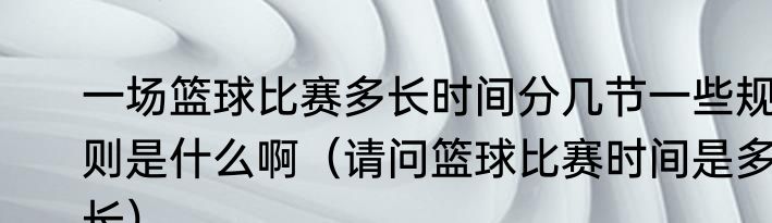 一场篮球比赛多长时间分几节一些规则是什么啊（请问篮球比赛时间是多长）
