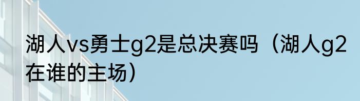 湖人vs勇士g2是总决赛吗（湖人g2在谁的主场）