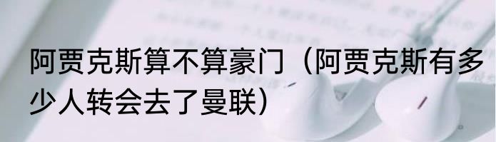 阿贾克斯算不算豪门（阿贾克斯有多少人转会去了曼联）