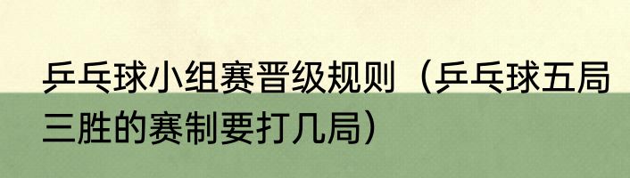 乒乓球小组赛晋级规则（乒乓球五局三胜的赛制要打几局）