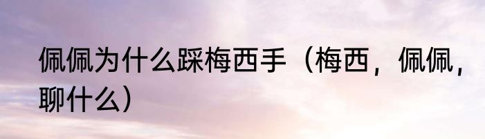 佩佩为什么踩梅西手（梅西，佩佩，聊什么）