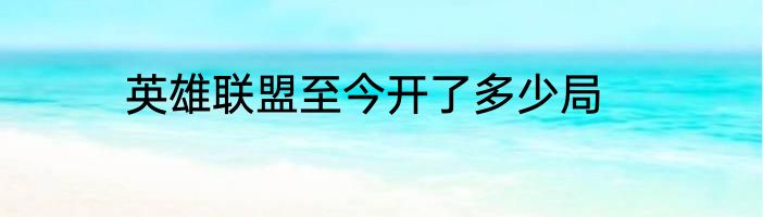 英雄联盟至今开了多少局