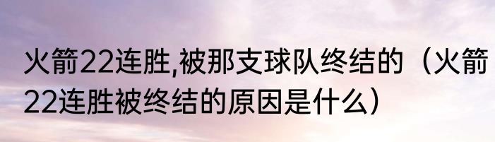 火箭22连胜,被那支球队终结的（火箭22连胜被终结的原因是什么）