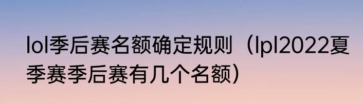 lol季后赛名额确定规则（lpl2022夏季赛季后赛有几个名额）