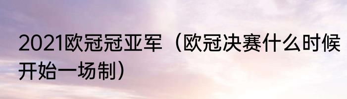 2021欧冠冠亚军（欧冠决赛什么时候开始一场制）