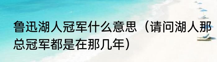 鲁迅湖人冠军什么意思（请问湖人那总冠军都是在那几年）