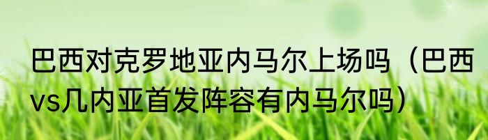 巴西对克罗地亚内马尔上场吗（巴西vs几内亚首发阵容有内马尔吗）