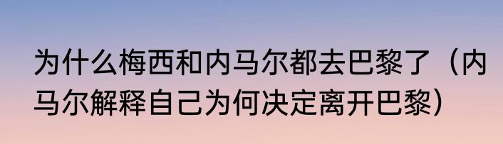 为什么梅西和内马尔都去巴黎了（内马尔解释自己为何决定离开巴黎）