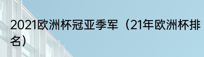 2021欧洲杯冠亚季军（21年欧洲杯排名）