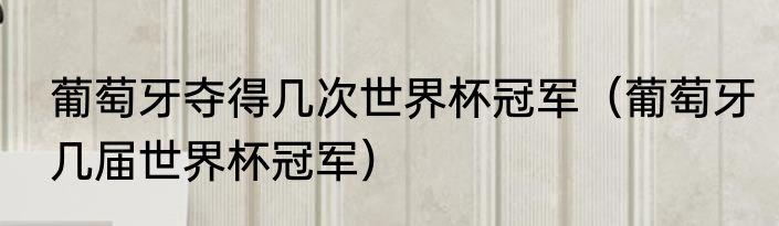 葡萄牙夺得几次世界杯冠军（葡萄牙几届世界杯冠军）
