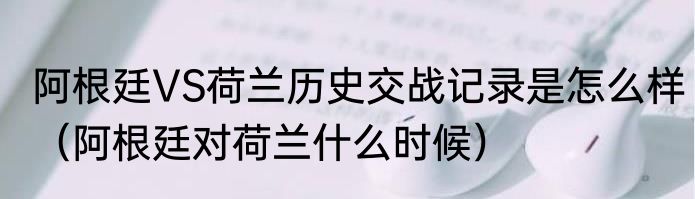 阿根廷VS荷兰历史交战记录是怎么样（阿根廷对荷兰什么时候）