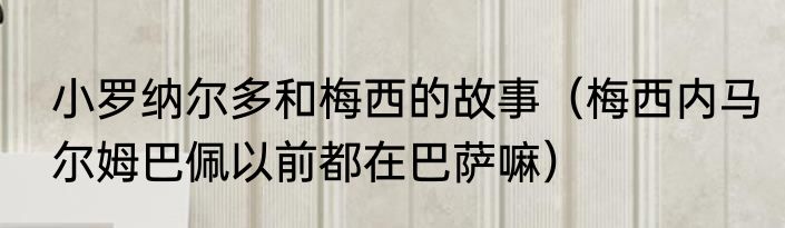小罗纳尔多和梅西的故事（梅西内马尔姆巴佩以前都在巴萨嘛）