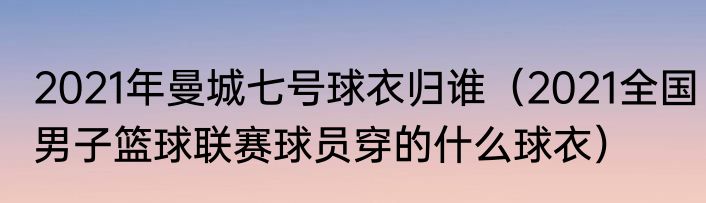 2021年曼城七号球衣归谁（2021全国男子篮球联赛球员穿的什么球衣）