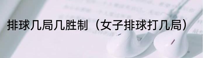 排球几局几胜制（女子排球打几局）