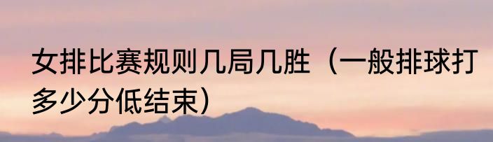 女排比赛规则几局几胜（一般排球打多少分低结束）