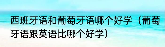 西班牙语和葡萄牙语哪个好学（葡萄牙语跟英语比哪个好学）