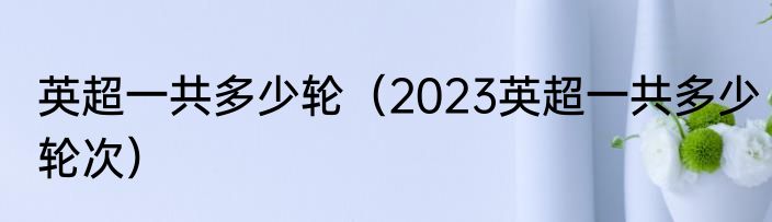 英超一共多少轮（2023英超一共多少轮次）