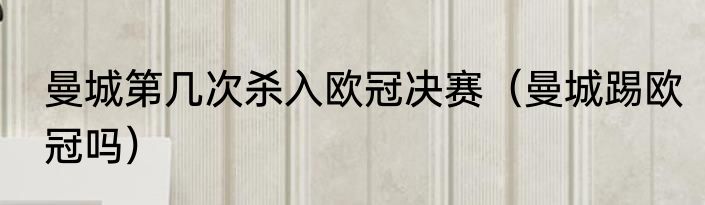 曼城第几次杀入欧冠决赛（曼城踢欧冠吗）