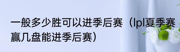 一般多少胜可以进季后赛（lpl夏季赛赢几盘能进季后赛）