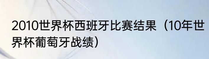 2010世界杯西班牙比赛结果（10年世界杯葡萄牙战绩）