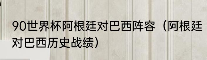 90世界杯阿根廷对巴西阵容（阿根廷对巴西历史战绩）