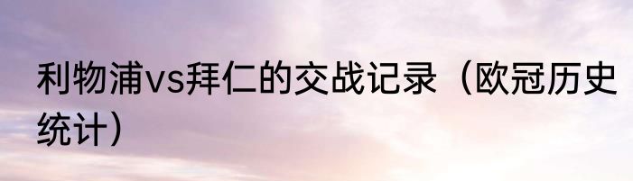 利物浦vs拜仁的交战记录（欧冠历史统计）