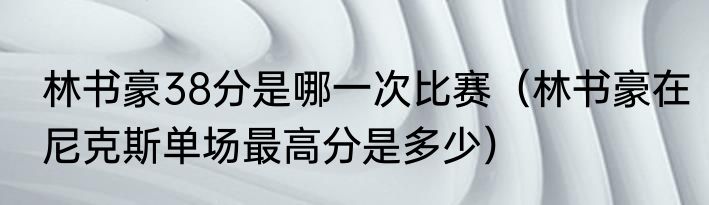 林书豪38分是哪一次比赛（林书豪在尼克斯单场最高分是多少）
