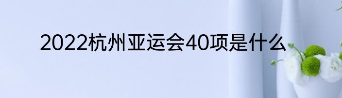 2022杭州亚运会40项是什么