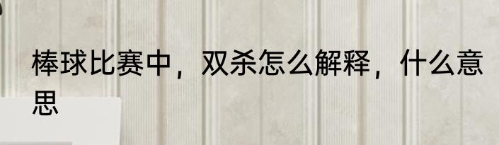 棒球比赛中，双杀怎么解释，什么意思