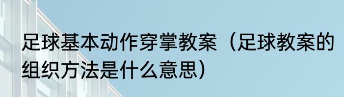 足球基本动作穿掌教案（足球教案的组织方法是什么意思）