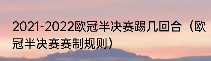 2021-2022欧冠半决赛踢几回合（欧冠半决赛赛制规则）