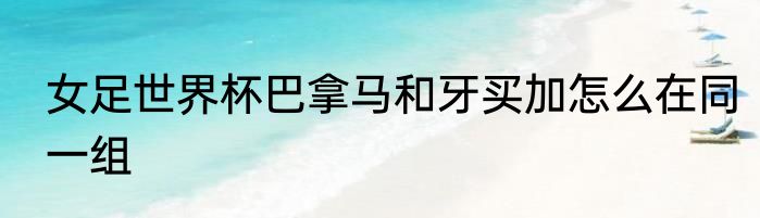 女足世界杯巴拿马和牙买加怎么在同一组