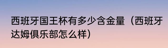 西班牙国王杯有多少含金量（西班牙达姆俱乐部怎么样）