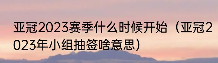 亚冠2023赛季什么时候开始（亚冠2023年小组抽签啥意思）