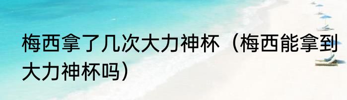 梅西拿了几次大力神杯（梅西能拿到大力神杯吗）