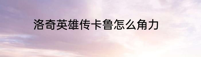 洛奇英雄传卡鲁怎么角力