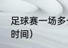 足球赛一场多长时间（一场足球多长时间）