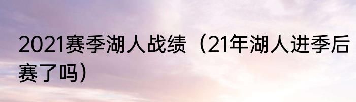 2021赛季湖人战绩（21年湖人进季后赛了吗）