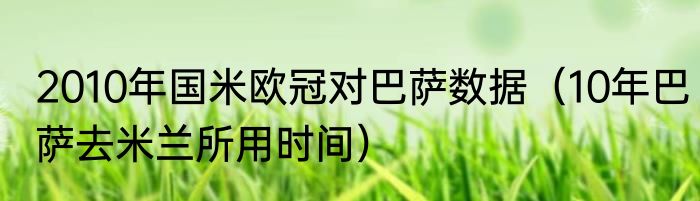 2010年国米欧冠对巴萨数据（10年巴萨去米兰所用时间）