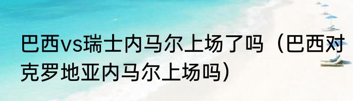 巴西vs瑞士内马尔上场了吗（巴西对克罗地亚内马尔上场吗）