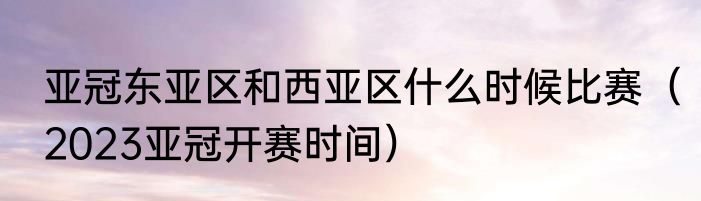 亚冠东亚区和西亚区什么时候比赛（2023亚冠开赛时间）
