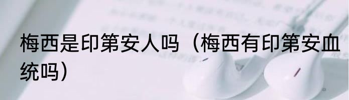 梅西是印第安人吗（梅西有印第安血统吗）