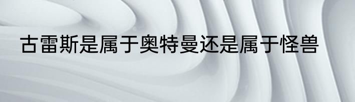 古雷斯是属于奥特曼还是属于怪兽