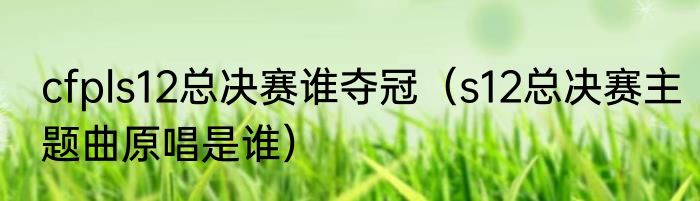 cfpls12总决赛谁夺冠（s12总决赛主题曲原唱是谁）