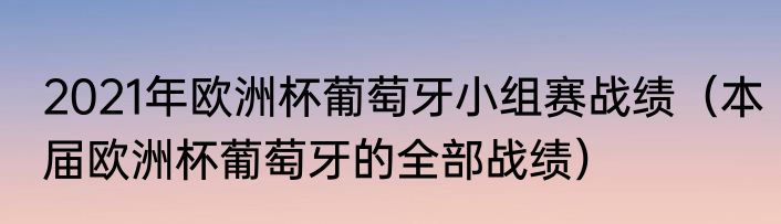 2021年欧洲杯葡萄牙小组赛战绩（本届欧洲杯葡萄牙的全部战绩）