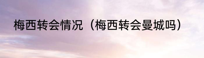 梅西转会情况（梅西转会曼城吗）