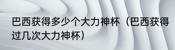巴西获得多少个大力神杯（巴西获得过几次大力神杯）