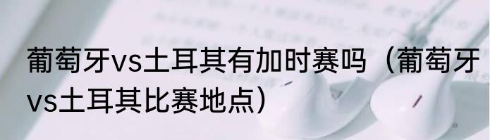 葡萄牙vs土耳其有加时赛吗（葡萄牙vs土耳其比赛地点）